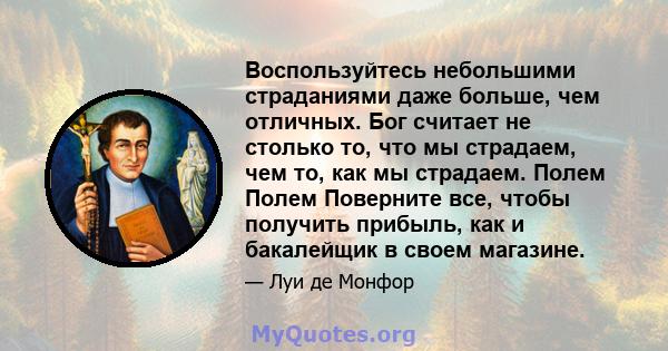 Воспользуйтесь небольшими страданиями даже больше, чем отличных. Бог считает не столько то, что мы страдаем, чем то, как мы страдаем. Полем Полем Поверните все, чтобы получить прибыль, как и бакалейщик в своем магазине.