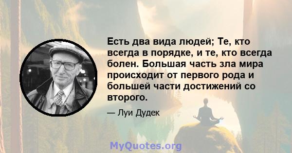 Есть два вида людей; Те, кто всегда в порядке, и те, кто всегда болен. Большая часть зла мира происходит от первого рода и большей части достижений со второго.