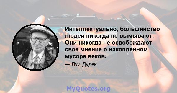 Интеллектуально, большинство людей никогда не вымывают. Они никогда не освобождают свое мнение о накопленном мусоре веков.