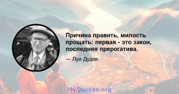 Причина править, милость прощать: первая - это закон, последняя прерогатива.