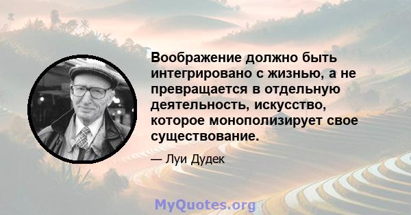 Воображение должно быть интегрировано с жизнью, а не превращается в отдельную деятельность, искусство, которое монополизирует свое существование.