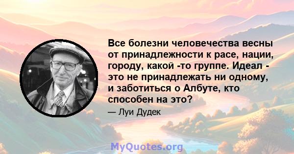 Все болезни человечества весны от принадлежности к расе, нации, городу, какой -то группе. Идеал - это не принадлежать ни одному, и заботиться о Албуте, кто способен на это?