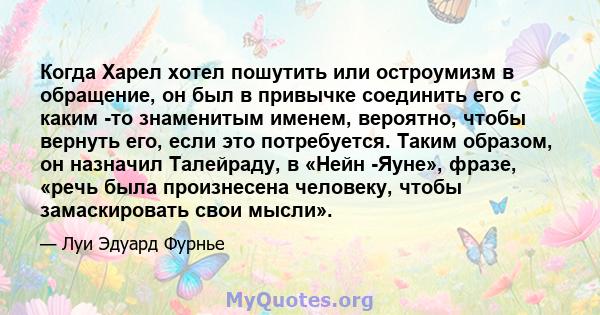 Когда Харел хотел пошутить или остроумизм в обращение, он был в привычке соединить его с каким -то знаменитым именем, вероятно, чтобы вернуть его, если это потребуется. Таким образом, он назначил Талейраду, в «Нейн