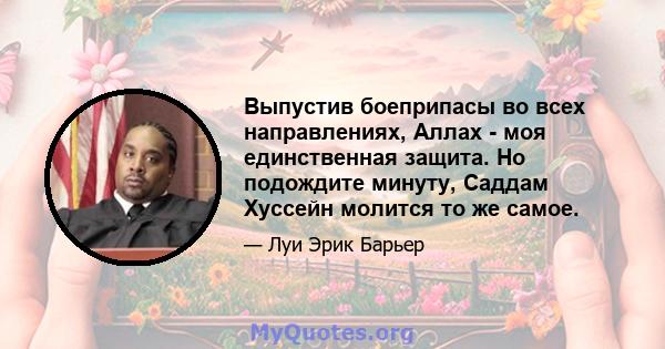 Выпустив боеприпасы во всех направлениях, Аллах - моя единственная защита. Но подождите минуту, Саддам Хуссейн молится то же самое.