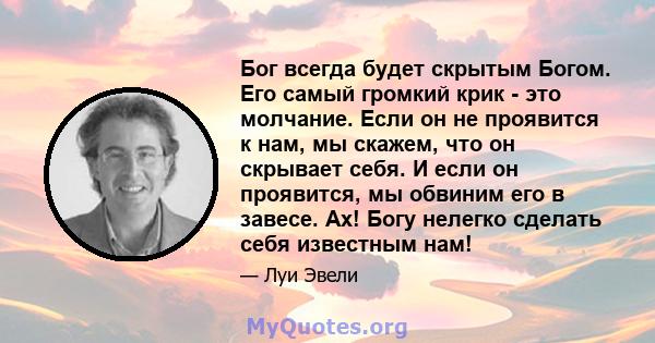 Бог всегда будет скрытым Богом. Его самый громкий крик - это молчание. Если он не проявится к нам, мы скажем, что он скрывает себя. И если он проявится, мы обвиним его в завесе. Ах! Богу нелегко сделать себя известным