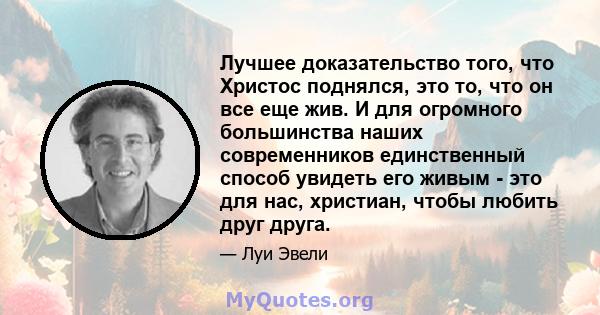 Лучшее доказательство того, что Христос поднялся, это то, что он все еще жив. И для огромного большинства наших современников единственный способ увидеть его живым - это для нас, христиан, чтобы любить друг друга.