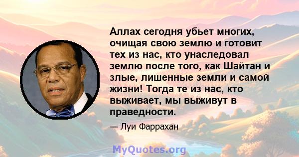 Аллах сегодня убьет многих, очищая свою землю и готовит тех из нас, кто унаследовал землю после того, как Шайтан и злые, лишенные земли и самой жизни! Тогда те из нас, кто выживает, мы выживут в праведности.