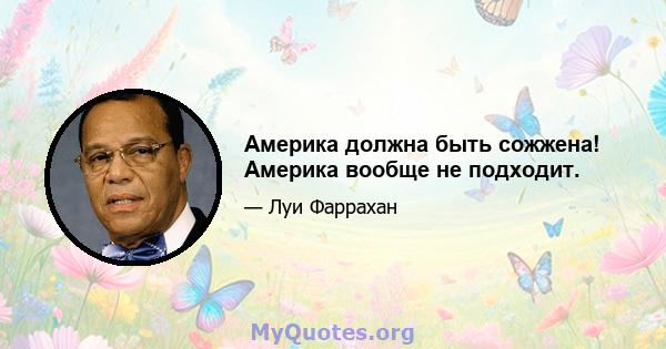 Америка должна быть сожжена! Америка вообще не подходит.