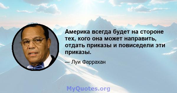 Америка всегда будет на стороне тех, кого она может направить, отдать приказы и повиседели эти приказы.