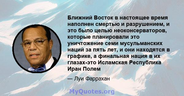 Ближний Восток в настоящее время наполнен смертью и разрушением, и это было целью неоконсерваторов, которые планировали это уничтожение семи мусульманских наций за пять лет, и они находятся в графике, а финальная нация