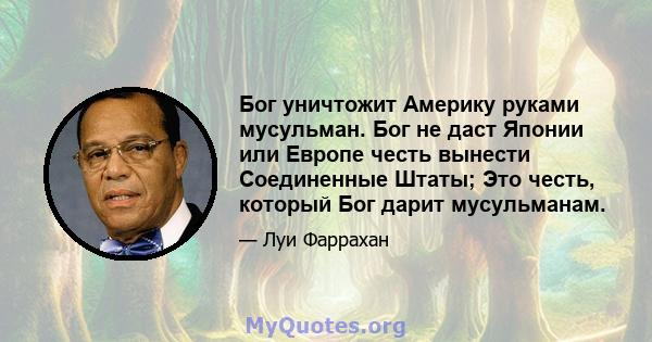 Бог уничтожит Америку руками мусульман. Бог не даст Японии или Европе честь вынести Соединенные Штаты; Это честь, который Бог дарит мусульманам.