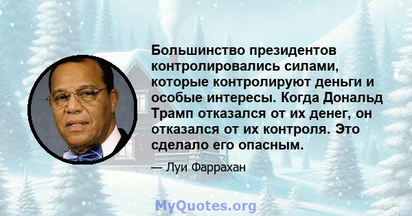 Большинство президентов контролировались силами, которые контролируют деньги и особые интересы. Когда Дональд Трамп отказался от их денег, он отказался от их контроля. Это сделало его опасным.