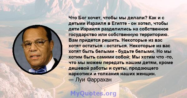 Что Бог хочет, чтобы мы делали? Как и с детьми Израиля в Египте - он хотел, чтобы дети Израиля разделились на собственное государство или собственную территорию. Вам придется решить. Некоторые из вас хотят остаться -