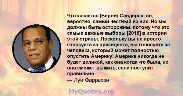 Что касается [Берни] Сандерса, он, вероятно, самый честный из них. Но мы должны быть осторожны, потому что это самые важные выборы [2016] в истории этой страны; Поскольку вы не просто голосуете за президента, вы