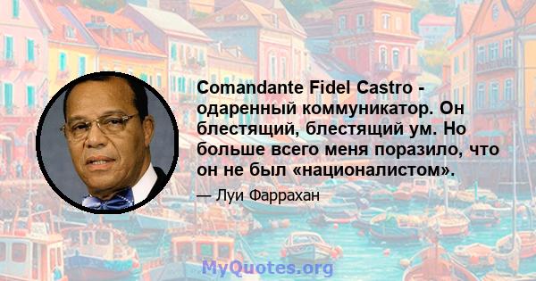 Comandante Fidel Castro - одаренный коммуникатор. Он блестящий, блестящий ум. Но больше всего меня поразило, что он не был «националистом».