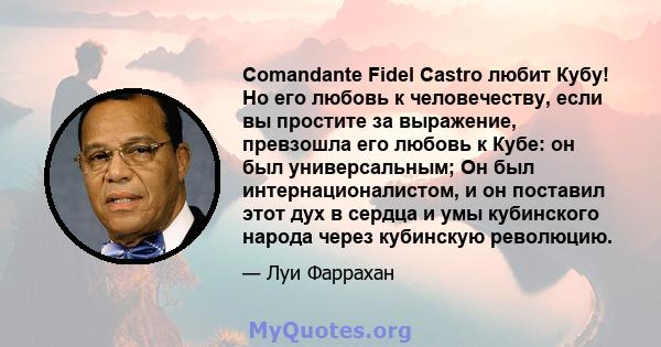 Comandante Fidel Castro любит Кубу! Но его любовь к человечеству, если вы простите за выражение, превзошла его любовь к Кубе: он был универсальным; Он был интернационалистом, и он поставил этот дух в сердца и умы