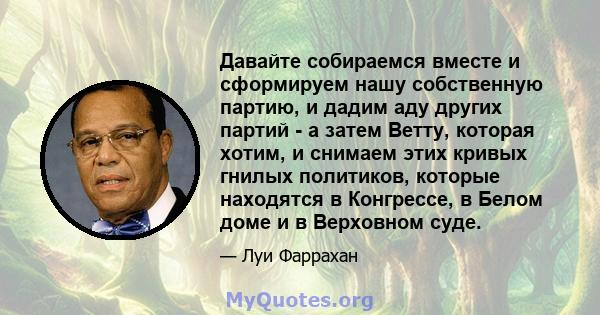 Давайте собираемся вместе и сформируем нашу собственную партию, и дадим аду других партий - а затем Ветту, которая хотим, и снимаем этих кривых гнилых политиков, которые находятся в Конгрессе, в Белом доме и в Верховном 