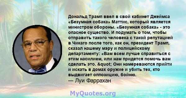 Дональд Трамп ввел в свой кабинет Джеймса «Безумная собака» Маттис, который является министром обороны. «Безумная собака» - это опасное существо. И подумать о том, чтобы отправить такого человека с такой репутацией в