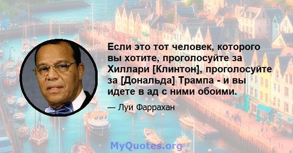 Если это тот человек, которого вы хотите, проголосуйте за Хиллари [Клинтон], проголосуйте за [Дональда] Трампа - и вы идете в ад с ними обоими.