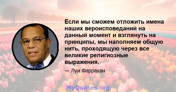 Если мы сможем отложить имена наших вероисповеданий на данный момент и взглянуть на принципы, мы наполняем общую нить, проходящую через все великие религиозные выражения.