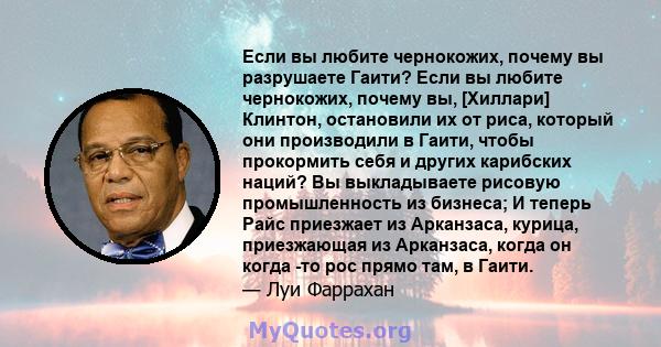 Если вы любите чернокожих, почему вы разрушаете Гаити? Если вы любите чернокожих, почему вы, [Хиллари] Клинтон, остановили их от риса, который они производили в Гаити, чтобы прокормить себя и других карибских наций? Вы