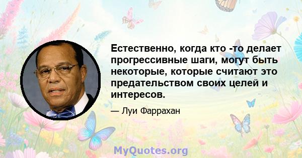 Естественно, когда кто -то делает прогрессивные шаги, могут быть некоторые, которые считают это предательством своих целей и интересов.