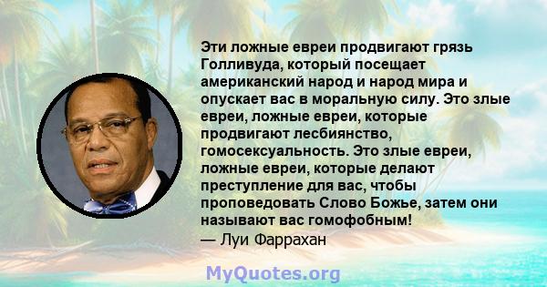 Эти ложные евреи продвигают грязь Голливуда, который посещает американский народ и народ мира и опускает вас в моральную силу. Это злые евреи, ложные евреи, которые продвигают лесбиянство, гомосексуальность. Это злые