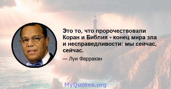 Это то, что пророчествовали Коран и Библия - конец мира зла и несправедливости: мы сейчас, сейчас.