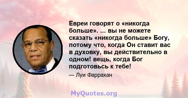 Евреи говорят о «никогда больше». ... вы не можете сказать «никогда больше» Богу, потому что, когда Он ставит вас в духовку, вы действительно в одном! вещь, когда Бог подготовьсь к тебе!