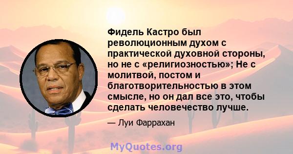 Фидель Кастро был революционным духом с практической духовной стороны, но не с «религиозностью»; Не с молитвой, постом и благотворительностью в этом смысле, но он дал все это, чтобы сделать человечество лучше.