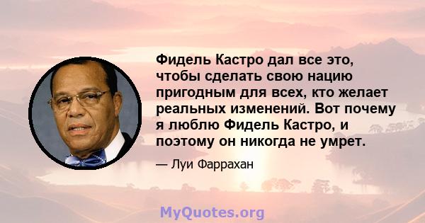 Фидель Кастро дал все это, чтобы сделать свою нацию пригодным для всех, кто желает реальных изменений. Вот почему я люблю Фидель Кастро, и поэтому он никогда не умрет.