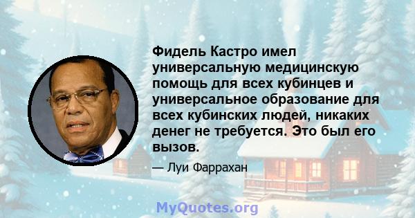 Фидель Кастро имел универсальную медицинскую помощь для всех кубинцев и универсальное образование для всех кубинских людей, никаких денег не требуется. Это был его вызов.