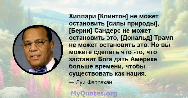 Хиллари [Клинтон] не может остановить [силы природы], [Берни] Сандерс не может остановить это, [Дональд] Трамп не может остановить это. Но вы можете сделать что -то, что заставит Бога дать Америке больше времени, чтобы