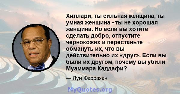 Хиллари, ты сильная женщина, ты умная женщина - ты не хорошая женщина. Но если вы хотите сделать добро, отпустите чернокожих и перестаньте обмануть их, что вы действительно их «друг». Если вы были их другом, почему вы