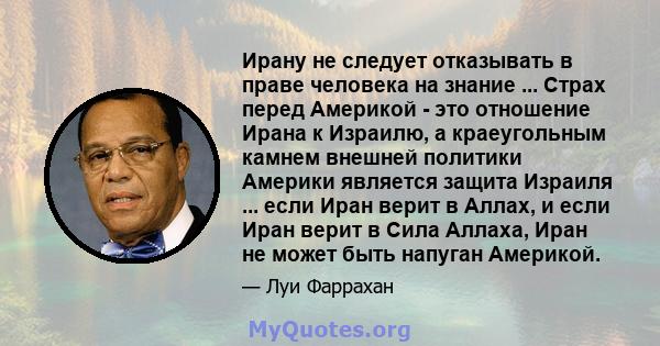 Ирану не следует отказывать в праве человека на знание ... Страх перед Америкой - это отношение Ирана к Израилю, а краеугольным камнем внешней политики Америки является защита Израиля ... если Иран верит в Аллах, и если 