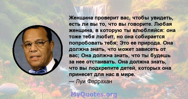 Женщина проверит вас, чтобы увидеть, есть ли вы то, что вы говорите. Любая женщина, в которую ты влюбляйся: она тоже тебя любит, но она собирается попробовать тебя; Это ее природа. Она должна знать, что может зависеть