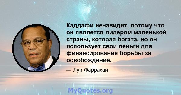 Каддафи ненавидит, потому что он является лидером маленькой страны, которая богата, но он использует свои деньги для финансирования борьбы за освобождение.