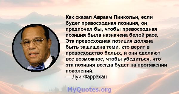 Как сказал Авраам Линкольн, если будет превосходная позиция, он предпочел бы, чтобы превосходная позиция была назначена белой расе. Эта превосходная позиция должна быть защищена теми, кто верит в превосходство белых, и