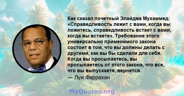 Как сказал почетный Элайджа Мухаммед: «Справедливость лежит с вами, когда вы ложитесь, справедливость встает с вами, когда вы встаете». Требование этого универсально применимого закона состоит в том, что вы должны