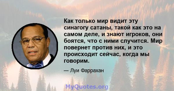 Как только мир видит эту синагогу сатаны, такой как это на самом деле, и знают игроков, они боятся, что с ними случится. Мир повернет против них, и это происходит сейчас, когда мы говорим.