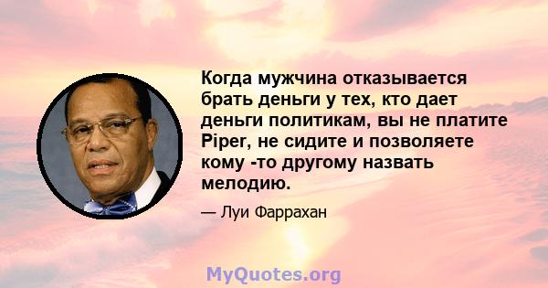 Когда мужчина отказывается брать деньги у тех, кто дает деньги политикам, вы не платите Piper, не сидите и позволяете кому -то другому назвать мелодию.