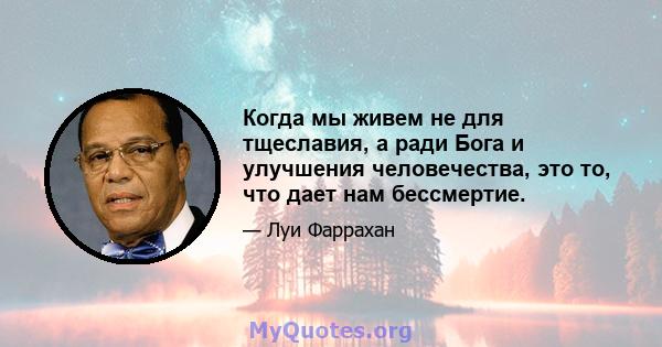 Когда мы живем не для тщеславия, а ради Бога и улучшения человечества, это то, что дает нам бессмертие.