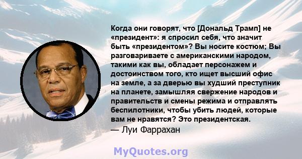 Когда они говорят, что [Дональд Трамп] не «президент»: я спросил себя, что значит быть «президентом»? Вы носите костюм; Вы разговариваете с американскими народом, такими как вы, обладает персонажем и достоинством того,