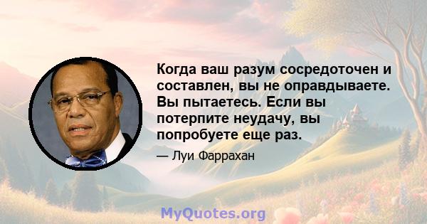 Когда ваш разум сосредоточен и составлен, вы не оправдываете. Вы пытаетесь. Если вы потерпите неудачу, вы попробуете еще раз.