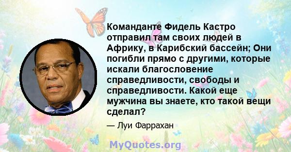 Команданте Фидель Кастро отправил там своих людей в Африку, в Карибский бассейн; Они погибли прямо с другими, которые искали благословение справедливости, свободы и справедливости. Какой еще мужчина вы знаете, кто такой 