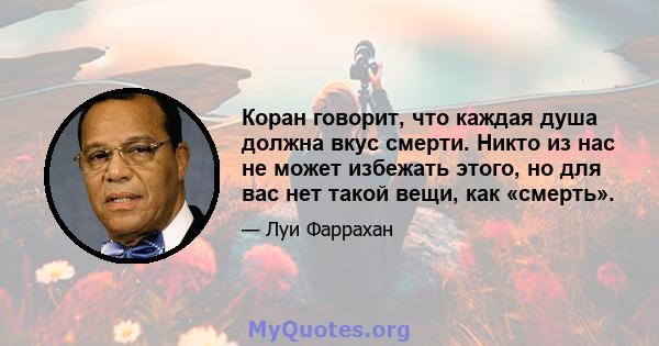 Коран говорит, что каждая душа должна вкус смерти. Никто из нас не может избежать этого, но для вас нет такой вещи, как «смерть».