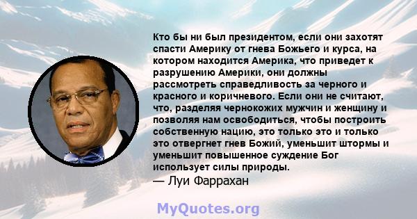 Кто бы ни был президентом, если они захотят спасти Америку от гнева Божьего и курса, на котором находится Америка, что приведет к разрушению Америки, они должны рассмотреть справедливость за черного и красного и