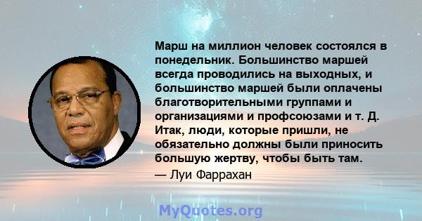 Марш на миллион человек состоялся в понедельник. Большинство маршей всегда проводились на выходных, и большинство маршей были оплачены благотворительными группами и организациями и профсоюзами и т. Д. Итак, люди,