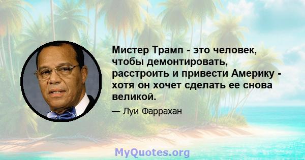 Мистер Трамп - это человек, чтобы демонтировать, расстроить и привести Америку - хотя он хочет сделать ее снова великой.