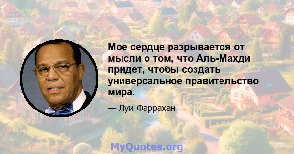 Мое сердце разрывается от мысли о том, что Аль-Махди придет, чтобы создать универсальное правительство мира.